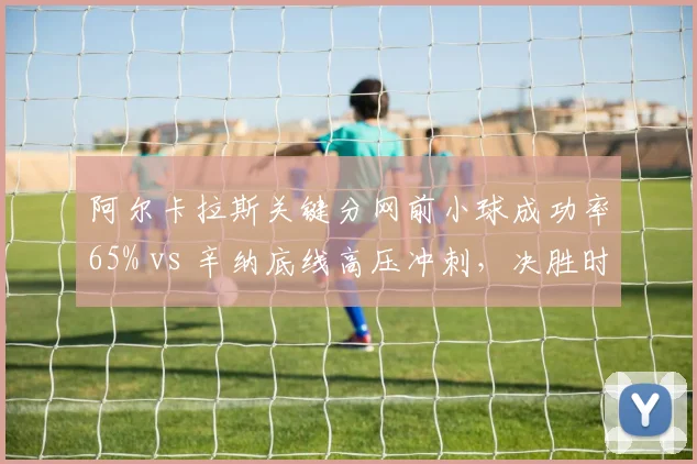 阿尔卡拉斯关键分网前小球成功率65% vs 辛纳底线高压冲刺，决胜时刻战术选择