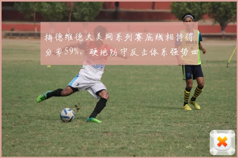 梅德维德夫美网系列赛底线相持得分率59%，硬地防守反击体系强势回归