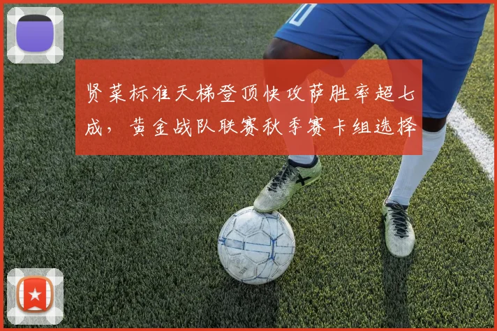 贤菜标准天梯登顶快攻萨胜率超七成,黄金战队联赛秋季赛卡组选择引热议__br_