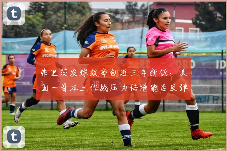 弗里茨发球效率创近三年新低，美国一哥本土作战压力倍增能否反弹？