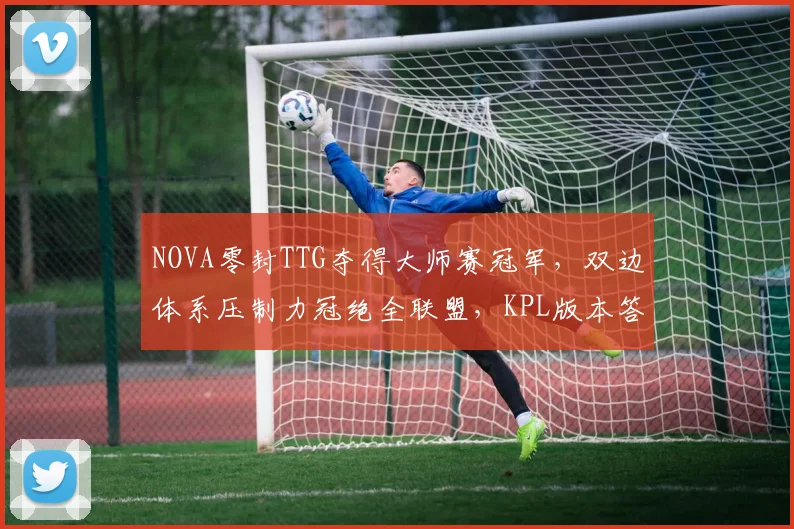 NOVA零封TTG夺得大师赛冠军，双边体系压制力冠绝全联盟，KPL版本答案或正悄然转移__br_