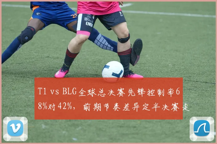 T1 vs BLG全球总决赛先锋控制率68%对42%，前期节奏差异定半决赛走势