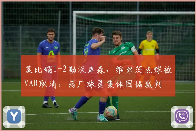 莱比锡1-2勒沃库森，维尔茨点球被VAR取消，药厂球员集体围堵裁判