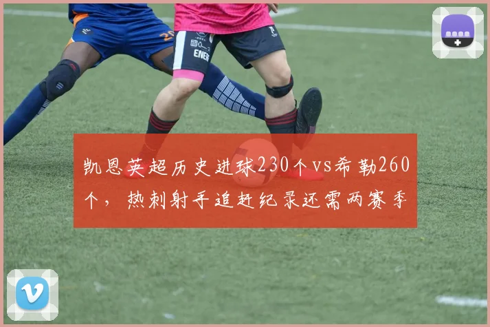 凯恩英超历史进球230个vs希勒260个,热刺射手追赶纪录还需两赛季