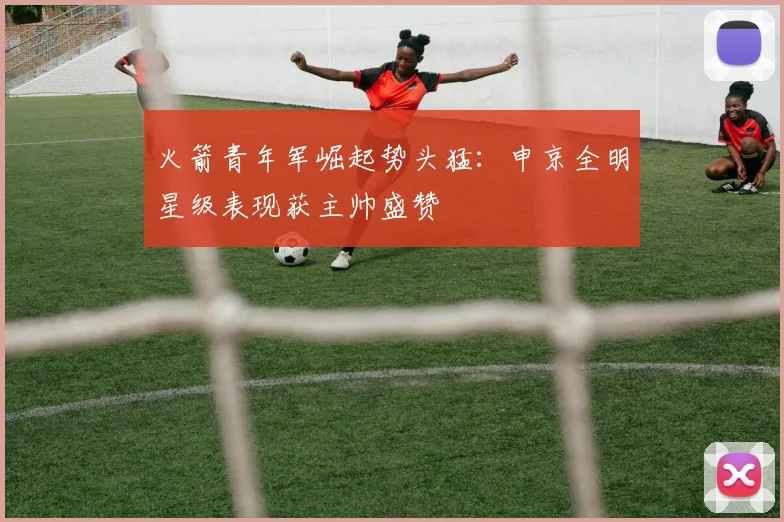 火箭青年军崛起势头猛:申京全明星级表现获主帅盛赞