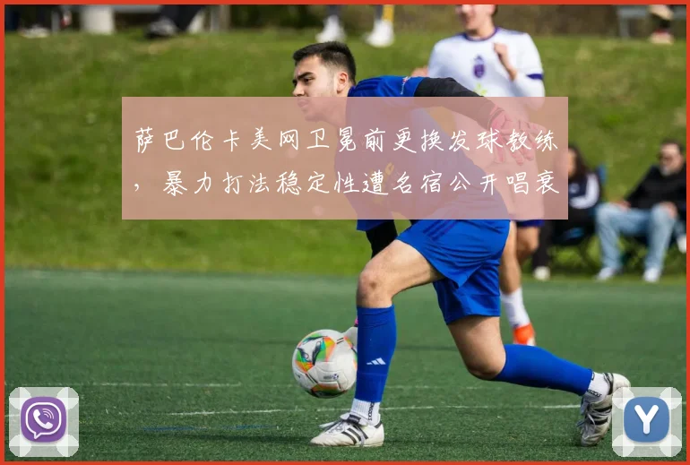 萨巴伦卡美网卫冕前更换发球教练，暴力打法稳定性遭名宿公开唱衰