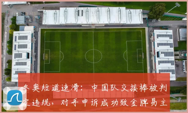 冬奥短道速滑：中国队交接棒被判定违规，对手申诉成功致金牌易主